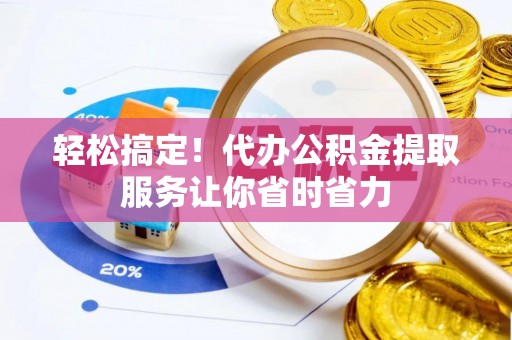 武山轻松搞定！代办公积金提取服务让你省时省力