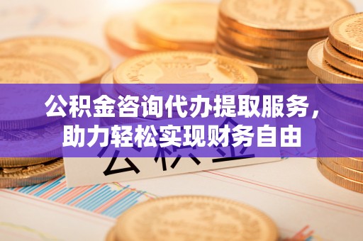 武山公积金咨询代办提取服务，助力轻松实现财务自由