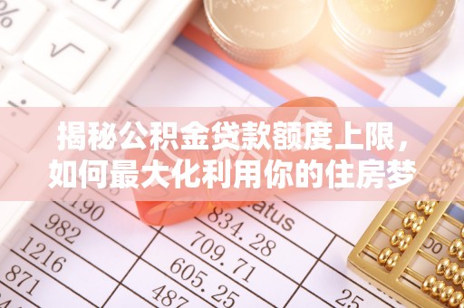 武山揭秘公积金贷款额度上限，如何最大化利用你的住房梦想资金？