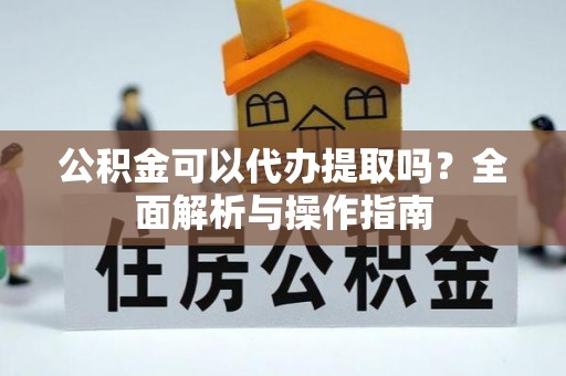 武山公积金可以代办提取吗？全面解析与操作指南