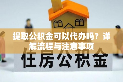 武山提取公积金可以代办吗？详解流程与注意事项