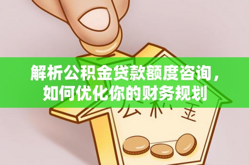 武山解析公积金贷款额度咨询，如何优化你的财务规划