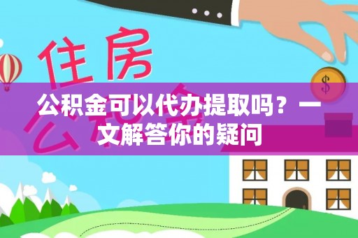 武山公积金可以代办提取吗？一文解答你的疑问