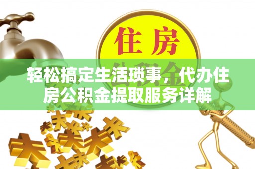 武山轻松搞定生活琐事，代办住房公积金提取服务详解