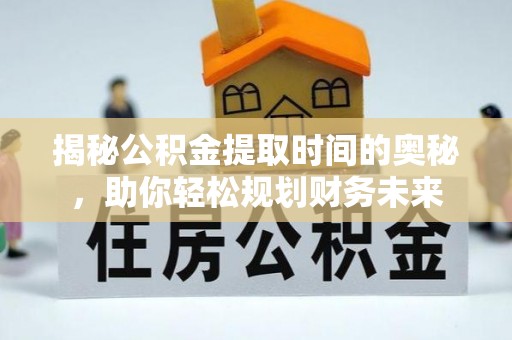 武山揭秘公积金提取时间的奥秘，助你轻松规划财务未来