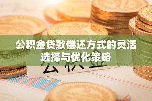 武山公积金贷款偿还方式的灵活选择与优化策略