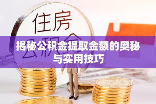 武山揭秘公积金提取金额的奥秘与实用技巧