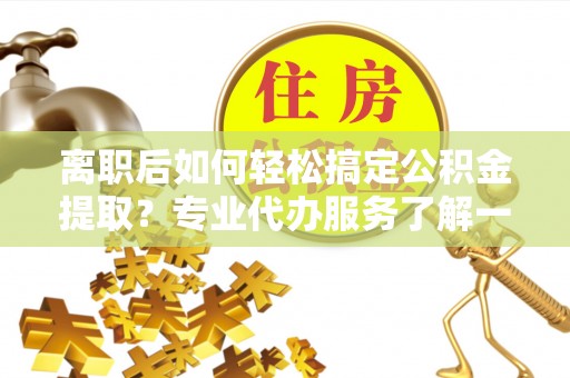 武山离职后如何轻松搞定公积金提取？专业代办服务了解一下