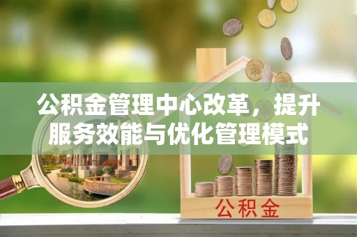 武山公积金管理中心改革，提升服务效能与优化管理模式