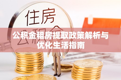 武山公积金租房提取政策解析与优化生活指南