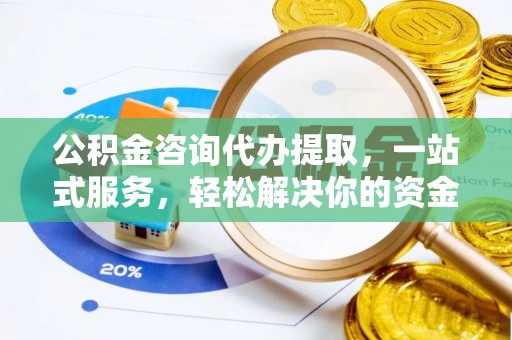 武山公积金咨询代办提取，一站式服务，轻松解决你的资金难题