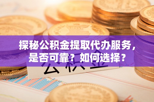 武山探秘公积金提取代办服务，是否可靠？如何选择？