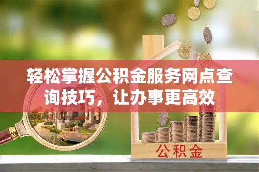 武山轻松掌握公积金服务网点查询技巧，让办事更高效