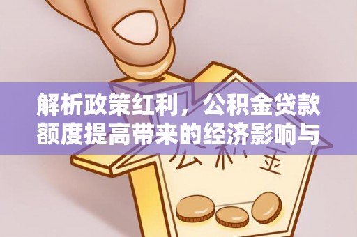 武山解析政策红利，公积金贷款额度提高带来的经济影响与生活改变