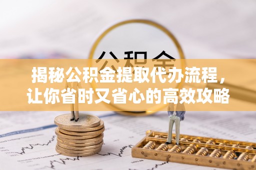 武山揭秘公积金提取代办流程，让你省时又省心的高效攻略