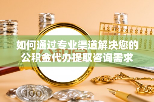 武山如何通过专业渠道解决您的公积金代办提取咨询需求