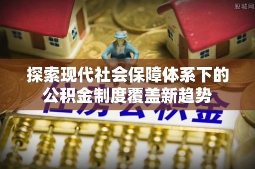 武山探索现代社会保障体系下的公积金制度覆盖新趋势