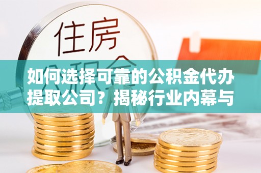 武山如何选择可靠的公积金代办提取公司？揭秘行业内幕与服务指南