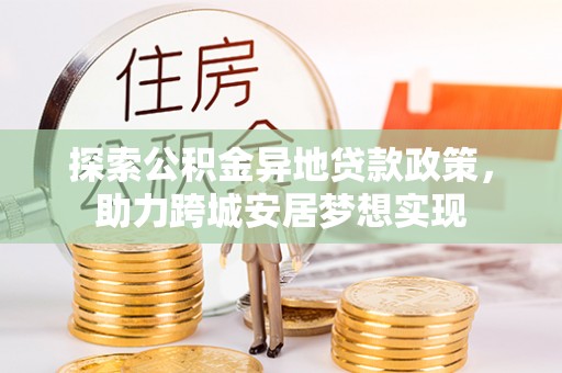 武山探索公积金异地贷款政策，助力跨城安居梦想实现