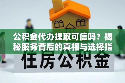 武山公积金代办提取可信吗？揭秘服务背后的真相与选择指南