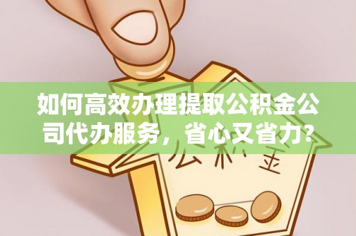 武山如何高效办理提取公积金公司代办服务，省心又省力？