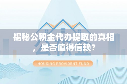 武山揭秘公积金代办提取的真相，是否值得信赖？