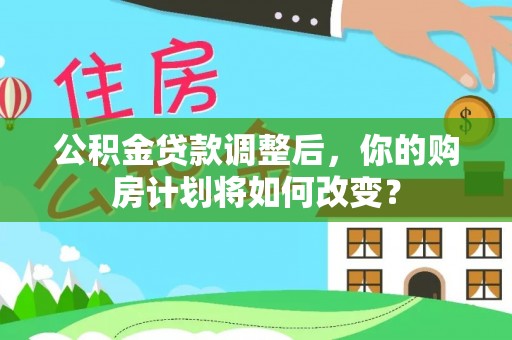 武山公积金贷款调整后，你的购房计划将如何改变？