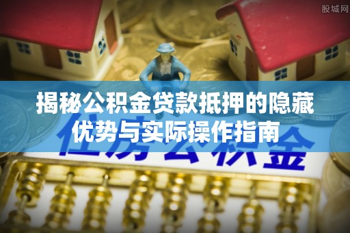 武山揭秘公积金贷款抵押的隐藏优势与实际操作指南