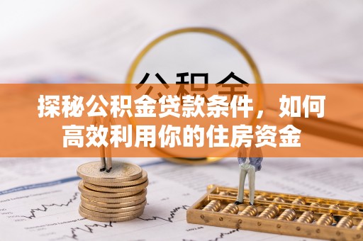 武山探秘公积金贷款条件，如何高效利用你的住房资金