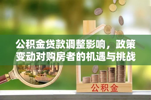 武山公积金贷款调整影响，政策变动对购房者的机遇与挑战
