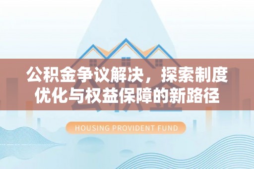 武山公积金争议解决，探索制度优化与权益保障的新路径