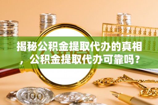 武山揭秘公积金提取代办的真相，公积金提取代办可靠吗？