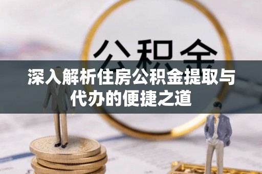 武山深入解析住房公积金提取与代办的便捷之道