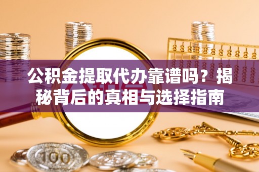 武山公积金提取代办靠谱吗？揭秘背后的真相与选择指南