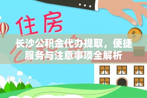武山长沙公积金代办提取，便捷服务与注意事项全解析