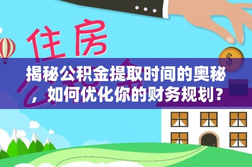 武山揭秘公积金提取时间的奥秘，如何优化你的财务规划？