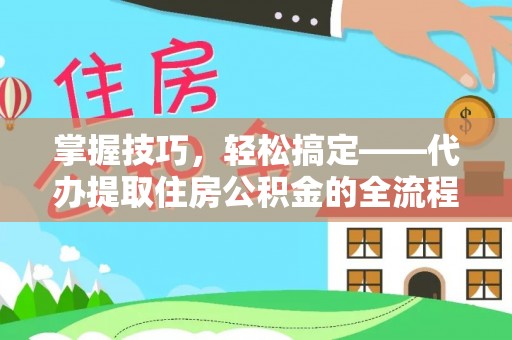 武山掌握技巧，轻松搞定——代办提取住房公积金的全流程解析