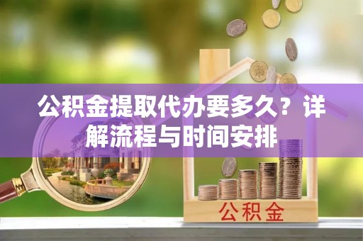武山公积金提取代办要多久？详解流程与时间安排