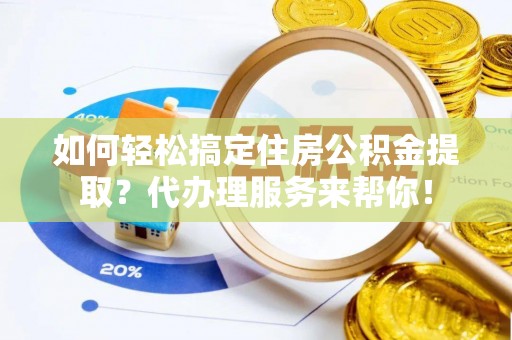 武山如何轻松搞定住房公积金提取？代办理服务来帮你！