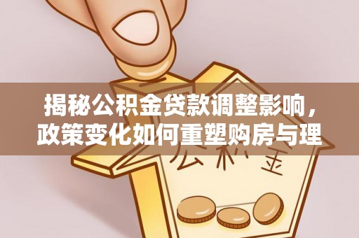 武山揭秘公积金贷款调整影响，政策变化如何重塑购房与理财规划