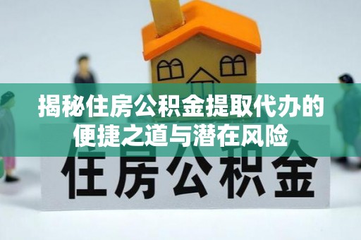 武山揭秘住房公积金提取代办的便捷之道与潜在风险