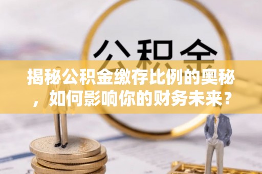 武山揭秘公积金缴存比例的奥秘，如何影响你的财务未来？