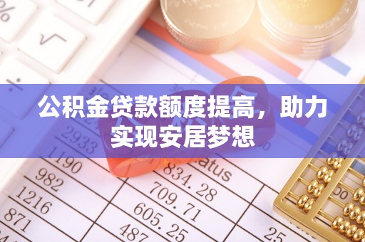 武山公积金贷款额度提高，助力实现安居梦想