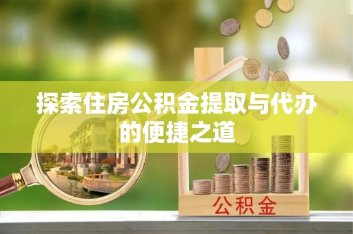 武山探索住房公积金提取与代办的便捷之道