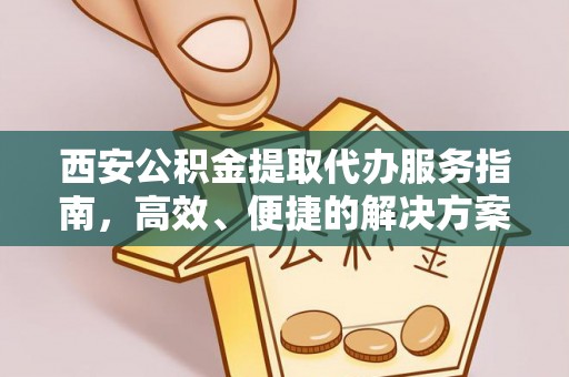 武山西安公积金提取代办服务指南，高效、便捷的解决方案