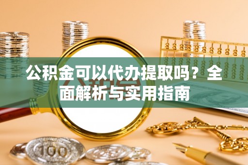 武山公积金可以代办提取吗？全面解析与实用指南