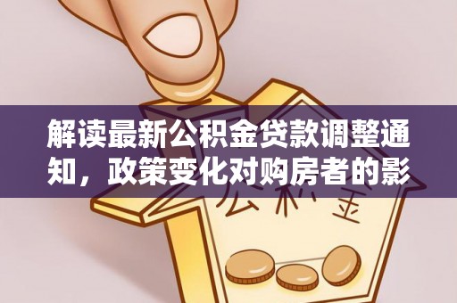 武山解读最新公积金贷款调整通知，政策变化对购房者的影响与应对策略
