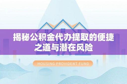 武山揭秘公积金代办提取的便捷之道与潜在风险