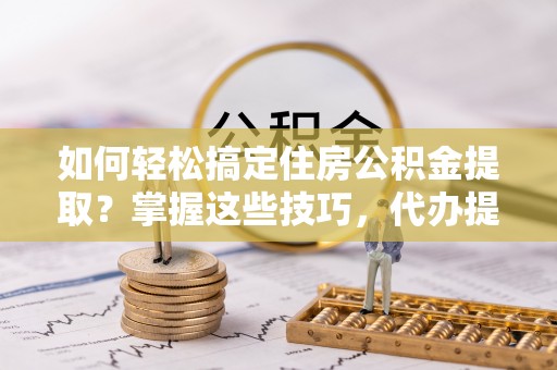 武山如何轻松搞定住房公积金提取？掌握这些技巧，代办提取住房公积金不再难