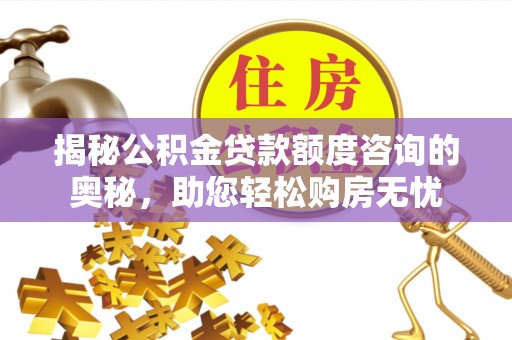 武山揭秘公积金贷款额度咨询的奥秘，助您轻松购房无忧